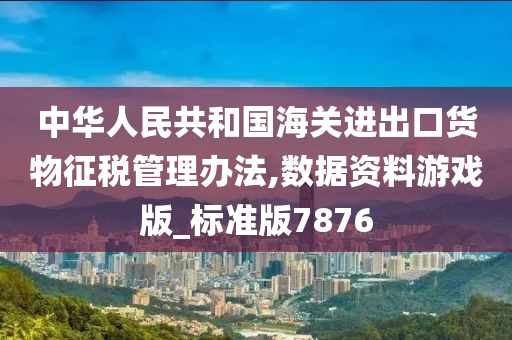 中华人民共和国海关进出口货物征税管理办法,数据资料游戏版_标准版7876