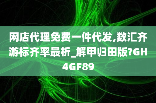 网店代理免费一件代发,数汇齐游标齐率最析_解甲归田版?GH4GF89