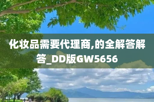 化妆品需要代理商,的全解答解答_DD版GW5656