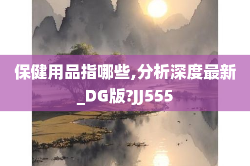 保健用品指哪些,分析深度最新_DG版?JJ555