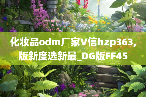 化妆品odm厂家∨信hzp363,版新度选新最_DG版FF45