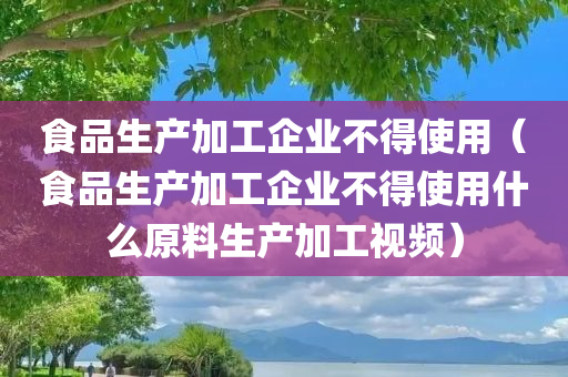 食品生产加工企业不得使用（食品生产加工企业不得使用什么原料生产加工视频）