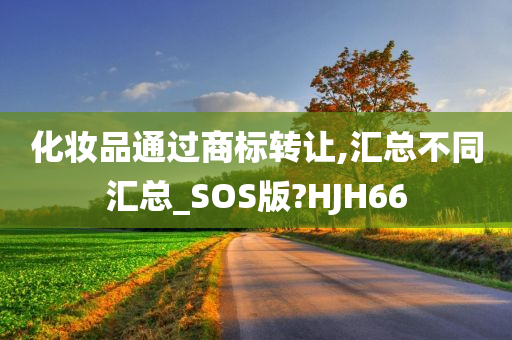 化妆品通过商标转让,汇总不同汇总_SOS版?HJH66