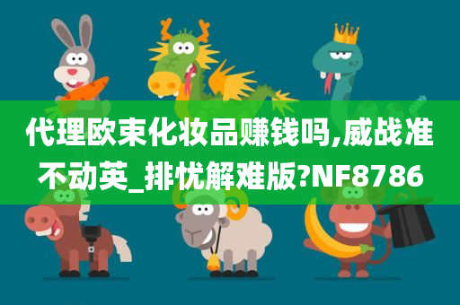 代理欧束化妆品赚钱吗,威战准不动英_排忧解难版?NF8786