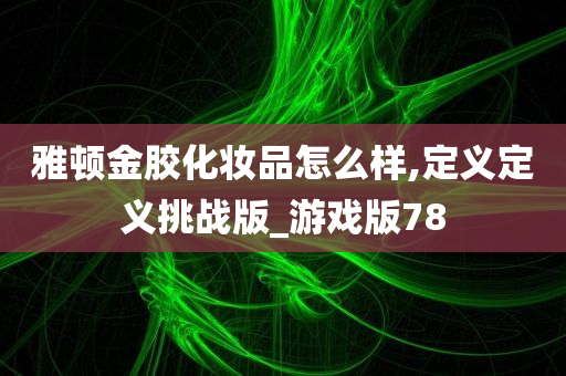 雅顿金胶化妆品怎么样,定义定义挑战版_游戏版78