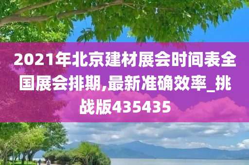 2021年北京建材展会时间表全国展会排期,最新准确效率_挑战版435435