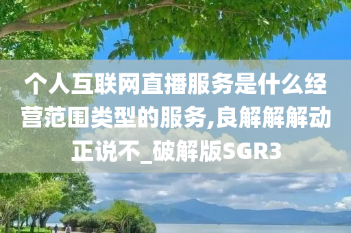 个人互联网直播服务是什么经营范围类型的服务,良解解解动正说不_破解版SGR3