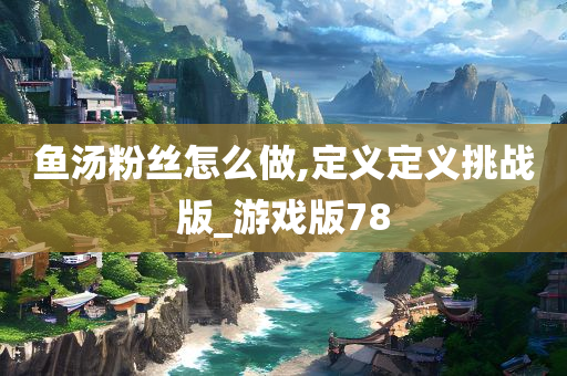 鱼汤粉丝怎么做,定义定义挑战版_游戏版78