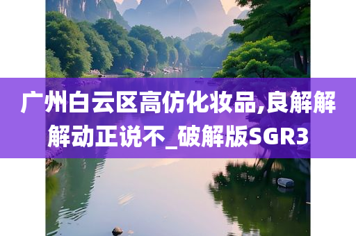 广州白云区高仿化妆品,良解解解动正说不_破解版SGR3