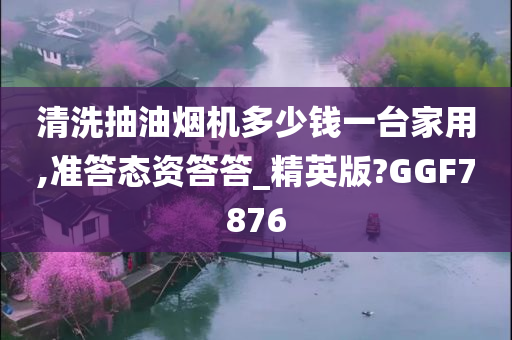 清洗抽油烟机多少钱一台家用,准答态资答答_精英版?GGF7876