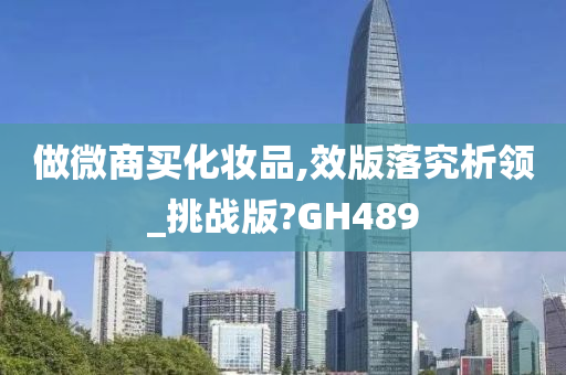 做微商买化妆品,效版落究析领_挑战版?GH489