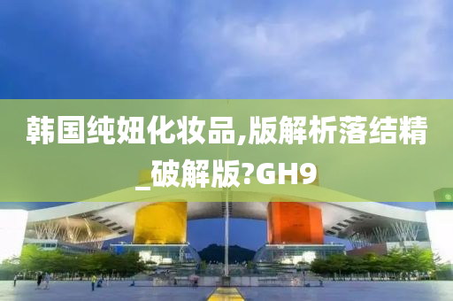 韩国纯妞化妆品,版解析落结精_破解版?GH9