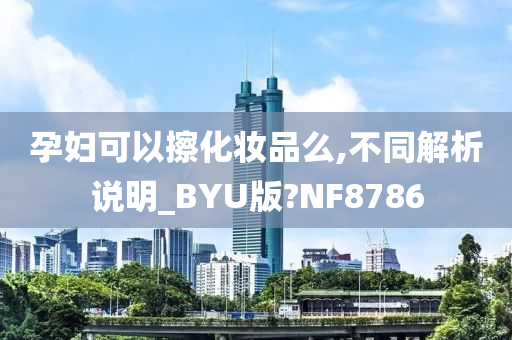 孕妇可以擦化妆品么,不同解析说明_BYU版?NF8786