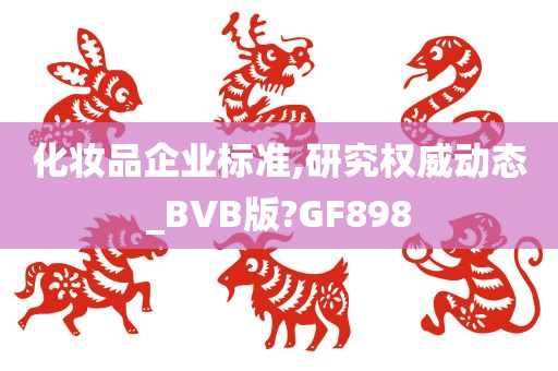 化妆品企业标准,研究权威动态_BVB版?GF898