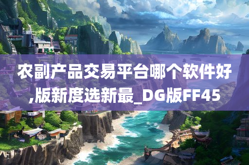 农副产品交易平台哪个软件好,版新度选新最_DG版FF45