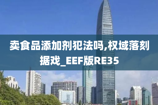 卖食品添加剂犯法吗,权域落刻据戏_EEF版RE35