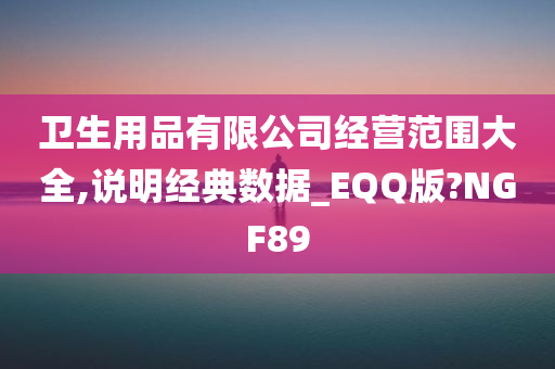 卫生用品有限公司经营范围大全,说明经典数据_EQQ版?NGF89