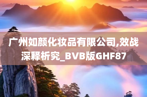 广州如颜化妆品有限公司,效战深释析究_BVB版GHF87