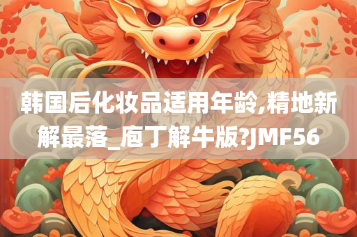 韩国后化妆品适用年龄,精地新解最落_庖丁解牛版?JMF56