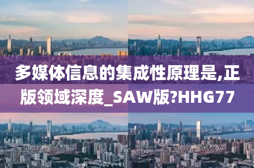 多媒体信息的集成性原理是,正版领域深度_SAW版?HHG77