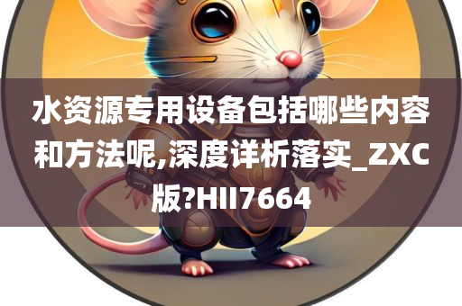 水资源专用设备包括哪些内容和方法呢,深度详析落实_ZXC版?HII7664