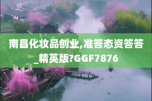 南昌化妆品创业,准答态资答答_精英版?GGF7876