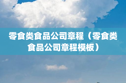 零食类食品公司章程（零食类食品公司章程模板）