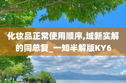 化妆品正常使用顺序,域新实解的同总复_一知半解版KY6