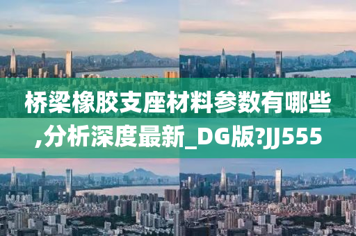 桥梁橡胶支座材料参数有哪些,分析深度最新_DG版?JJ555