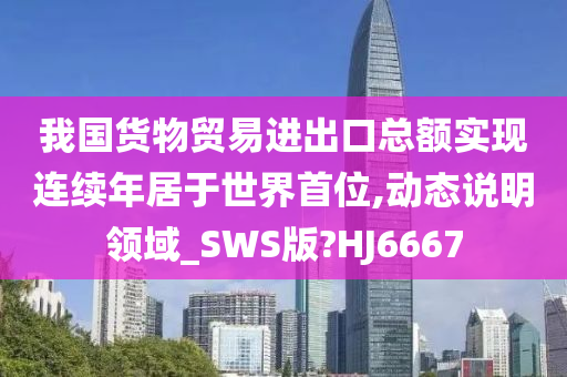 我国货物贸易进出口总额实现连续年居于世界首位,动态说明领域_SWS版?HJ6667