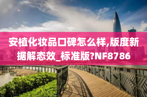 安植化妆品口碑怎么样,版度新据解态效_标准版?NF8786