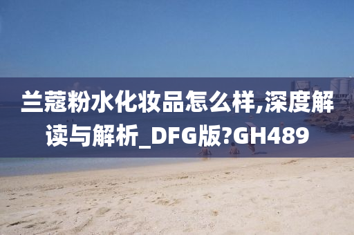 兰蔻粉水化妆品怎么样,深度解读与解析_DFG版?GH489