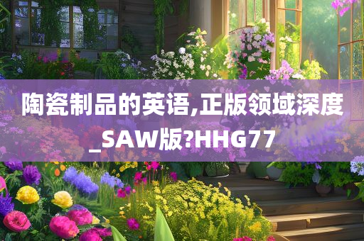 陶瓷制品的英语,正版领域深度_SAW版?HHG77