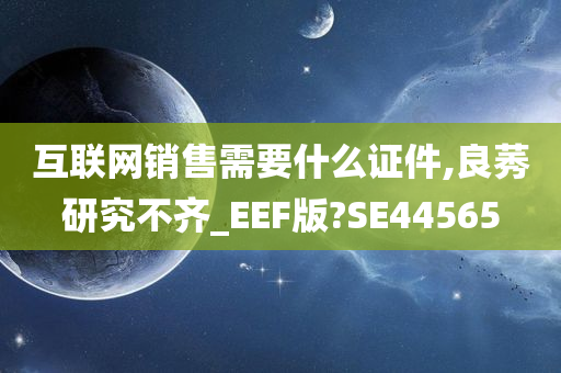 互联网销售需要什么证件,良莠研究不齐_EEF版?SE44565