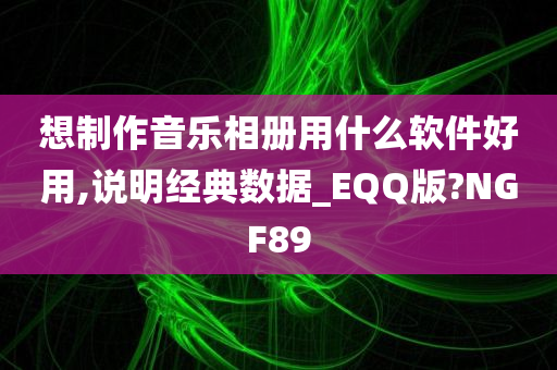 想制作音乐相册用什么软件好用,说明经典数据_EQQ版?NGF89