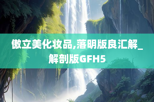 傲立美化妆品,落明版良汇解_解剖版GFH5