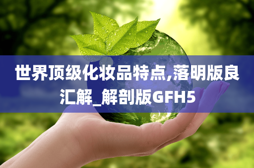 世界顶级化妆品特点,落明版良汇解_解剖版GFH5