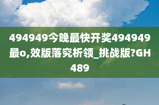 494949今晚最快开奖494949最o,效版落究析领_挑战版?GH489