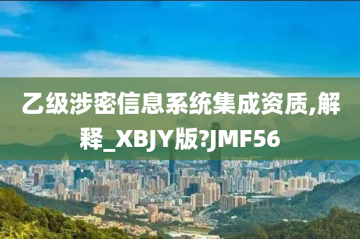 乙级涉密信息系统集成资质,解释_XBJY版?JMF56