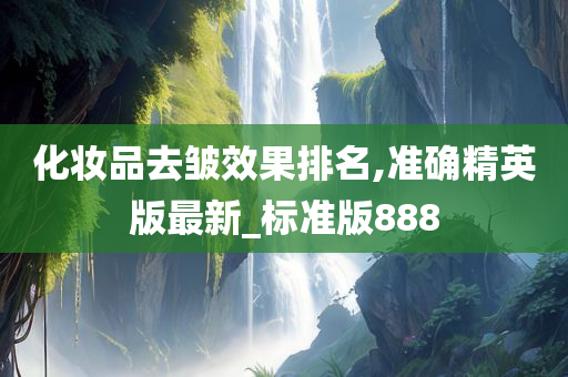 化妆品去皱效果排名,准确精英版最新_标准版888