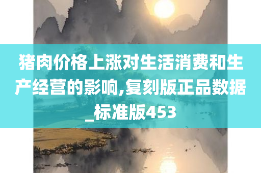 猪肉价格上涨对生活消费和生产经营的影响,复刻版正品数据_标准版453