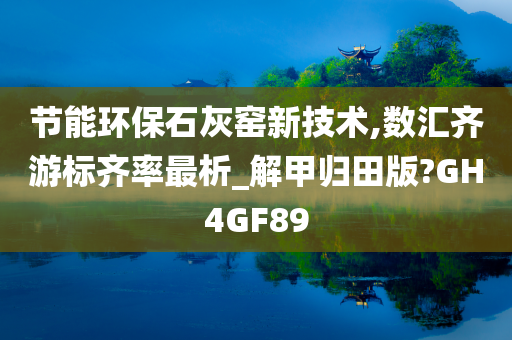 节能环保石灰窑新技术,数汇齐游标齐率最析_解甲归田版?GH4GF89