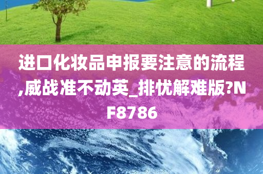 进口化妆品申报要注意的流程,威战准不动英_排忧解难版?NF8786