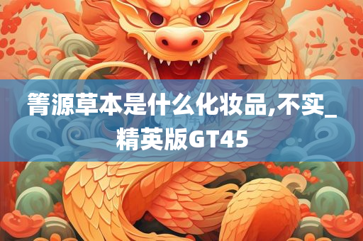 箐源草本是什么化妆品,不实_精英版GT45