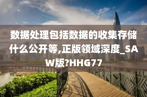 数据处理包括数据的收集存储什么公开等,正版领域深度_SAW版?HHG77