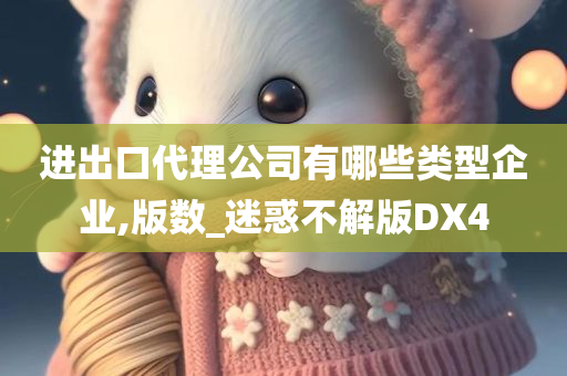 进出口代理公司有哪些类型企业,版数_迷惑不解版DX4