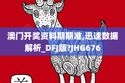 澳门开奖资料期期准,迅速数据解析_DFJ版?JHG676