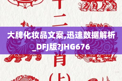 大牌化妆品文案,迅速数据解析_DFJ版?JHG676