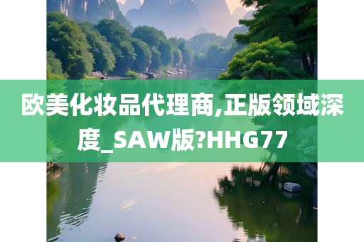 欧美化妆品代理商,正版领域深度_SAW版?HHG77