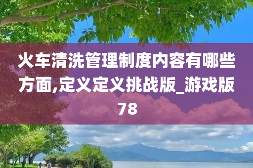 火车清洗管理制度内容有哪些方面,定义定义挑战版_游戏版78